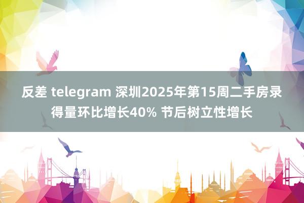 反差 telegram 深圳2025年第15周二手房录得量环比增长40% 节后树立性增长