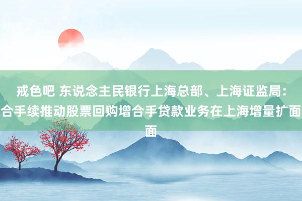 戒色吧 东说念主民银行上海总部、上海证监局：合手续推动股票回购增合手贷款业务在上海增量扩面