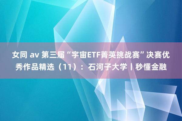 女同 av 第三届“宇宙ETF菁英挑战赛”决赛优秀作品精选（11）：石河子大学丨秒懂金融