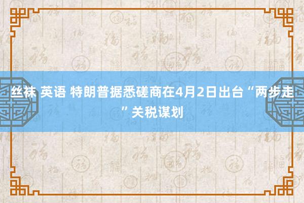 丝袜 英语 特朗普据悉磋商在4月2日出台“两步走”关税谋划