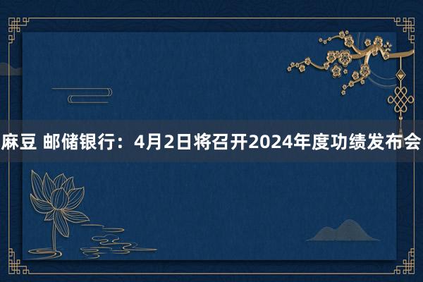 麻豆 邮储银行：4月2日将召开2024年度功绩发布会