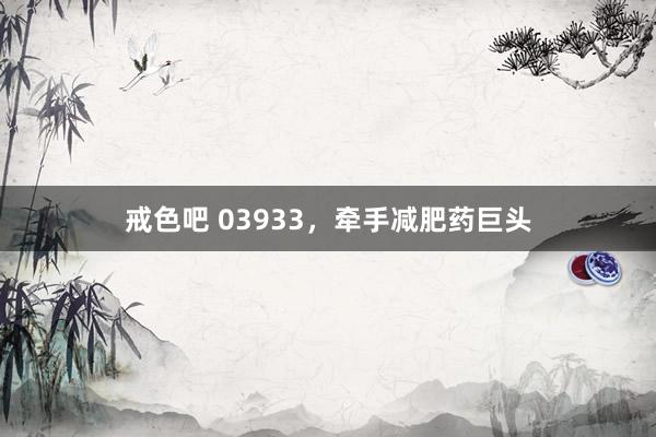 戒色吧 03933，牵手减肥药巨头