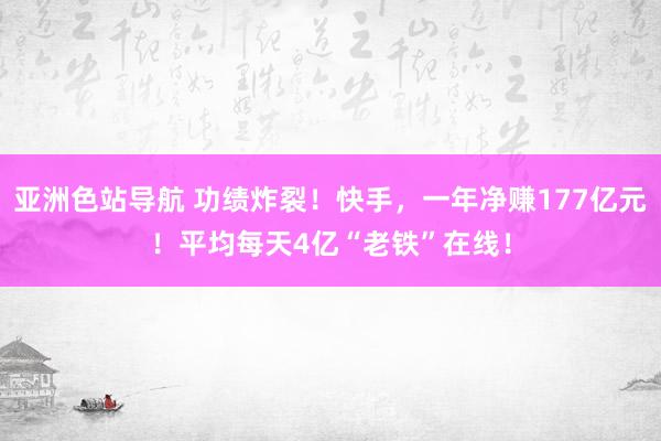 亚洲色站导航 功绩炸裂！快手，一年净赚177亿元！平均每天4亿“老铁”在线！