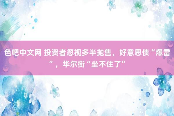 色吧中文网 投资者忽视多半抛售，好意思债“爆雷”，华尔街“坐不住了”