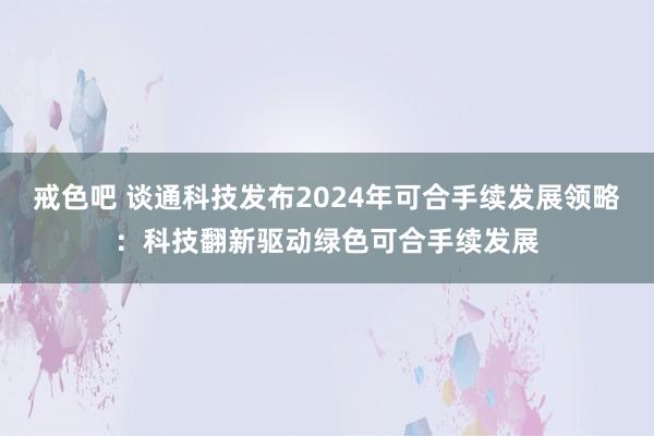 戒色吧 谈通科技发布2024年可合手续发展领略：科技翻新驱动绿色可合手续发展