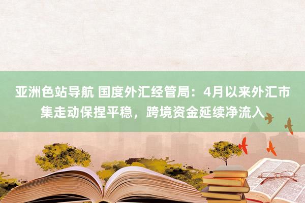 亚洲色站导航 国度外汇经管局：4月以来外汇市集走动保捏平稳，跨境资金延续净流入