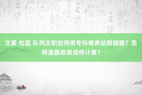 文爱 社区 队列文职如何用专科修养站稳脚跟？怎样紧跟政策调停计算？