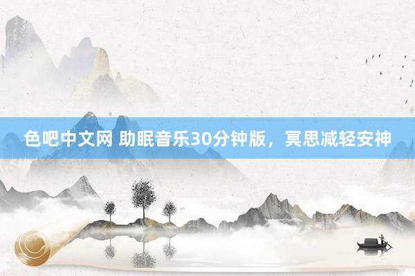 色吧中文网 助眠音乐30分钟版，冥思减轻安神