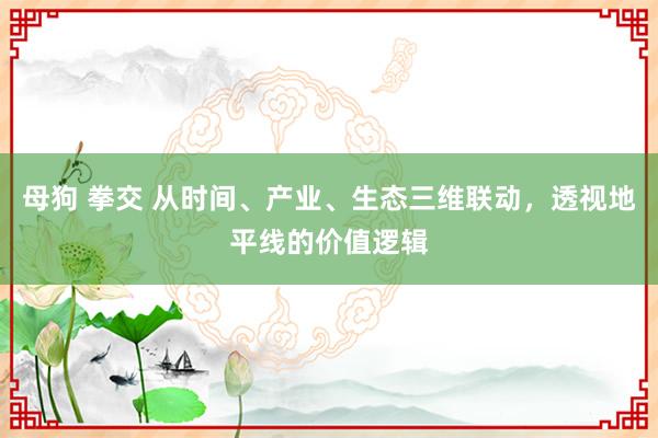 母狗 拳交 从时间、产业、生态三维联动，透视地平线的价值逻辑