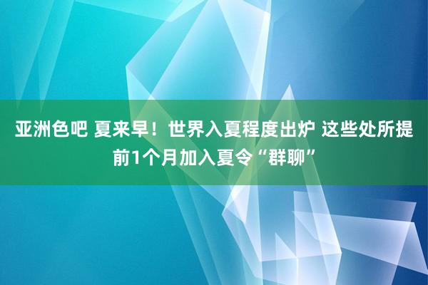 亚洲色吧 夏来早！世界入夏程度出炉 这些处所提前1个月加入夏令“群聊”
