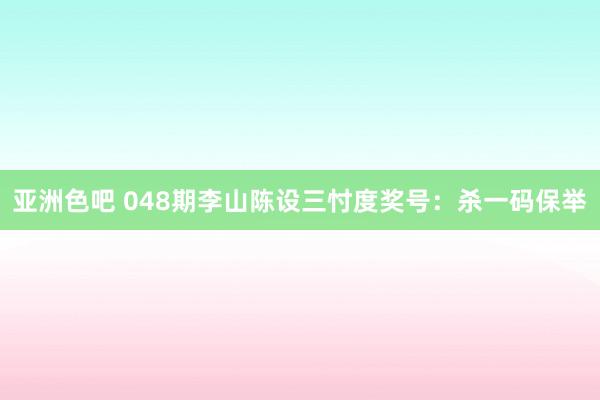 亚洲色吧 048期李山陈设三忖度奖号：杀一码保举