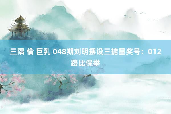 三隅 倫 巨乳 048期刘明摆设三掂量奖号：012路比保举