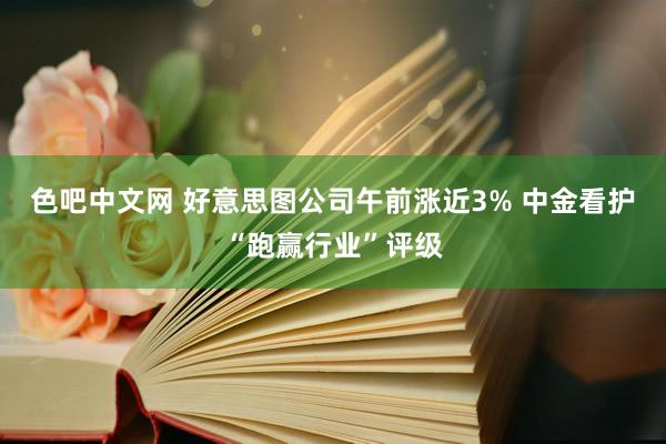 色吧中文网 好意思图公司午前涨近3% 中金看护“跑赢行业”评级