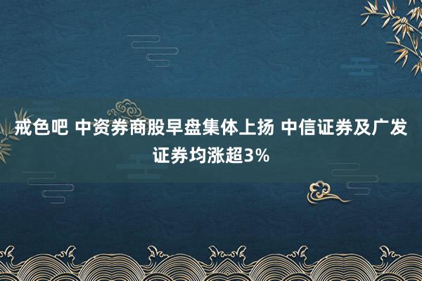 戒色吧 中资券商股早盘集体上扬 中信证券及广发证券均涨超3%