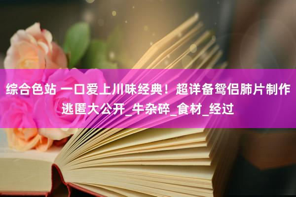 综合色站 一口爱上川味经典！超详备鸳侣肺片制作逃匿大公开_牛杂碎_食材_经过