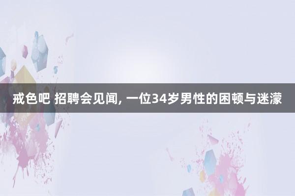 戒色吧 招聘会见闻， 一位34岁男性的困顿与迷濛