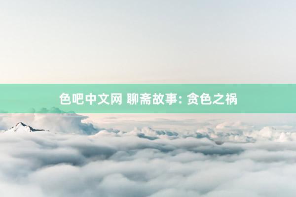 色吧中文网 聊斋故事: 贪色之祸