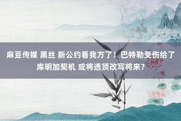 麻豆传媒 黑丝 新公约看我方了！巴特勒受伤给了库明加契机 或将透顶改写将来？