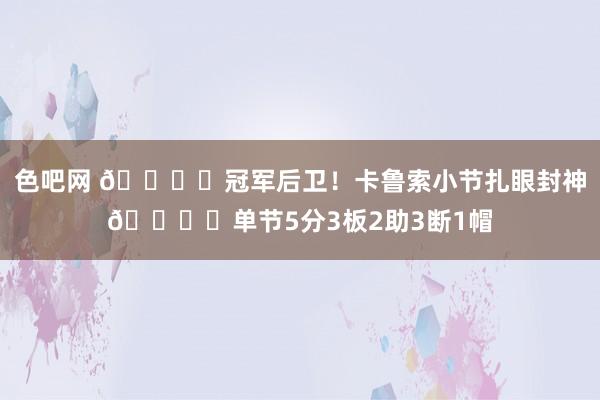 色吧网 🏆️冠军后卫！卡鲁索小节扎眼封神🔒️单节5分3板2助3断1帽