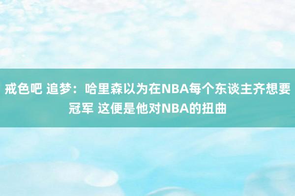 戒色吧 追梦：哈里森以为在NBA每个东谈主齐想要冠军 这便是他对NBA的扭曲