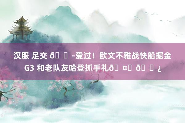 汉服 足交 😭爱过！欧文不雅战快船掘金G3 和老队友哈登抓手礼🤞🏿