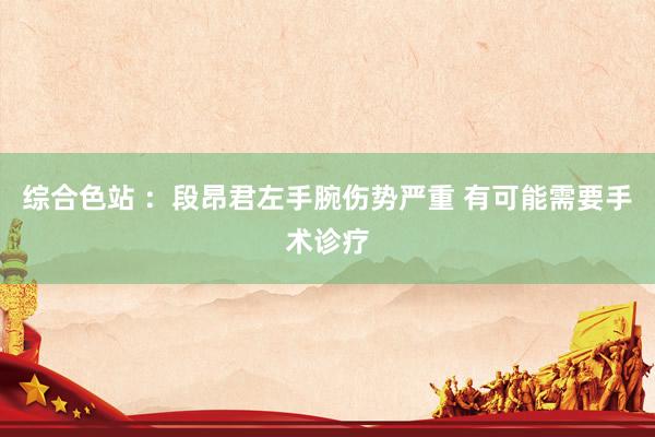 综合色站 ：段昂君左手腕伤势严重 有可能需要手术诊疗