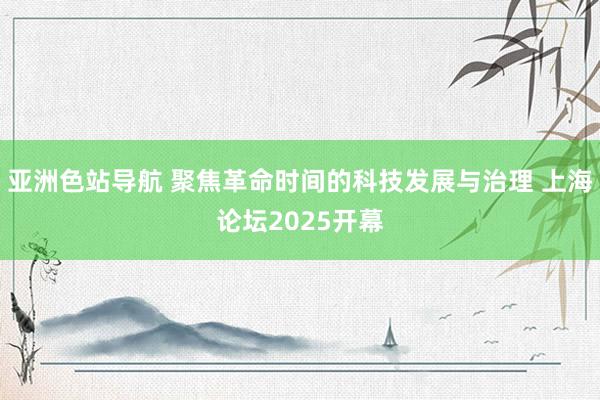 亚洲色站导航 聚焦革命时间的科技发展与治理 上海论坛2025开幕