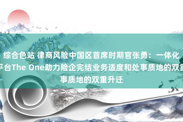综合色站 律商风险中国区首席时期官张勇：一体化处事平台The One助力险企完结业务适度和处事质地的双重升迁