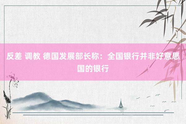 反差 调教 德国发展部长称：全国银行并非好意思国的银行