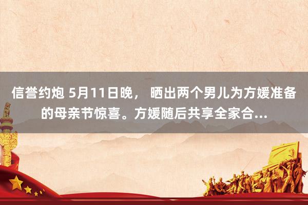 信誉约炮 5月11日晚， 晒出两个男儿为方媛准备的母亲节惊喜。方媛随后共享全家合...