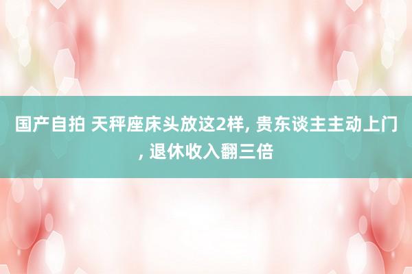 国产自拍 天秤座床头放这2样， 贵东谈主主动上门， 退休收入翻三倍
