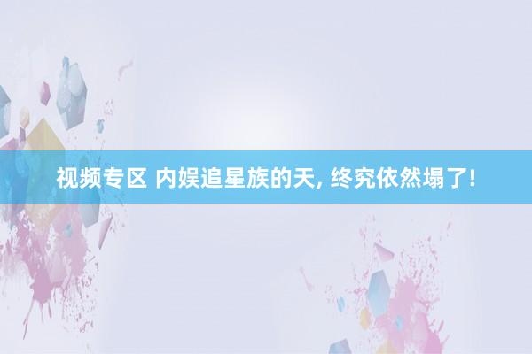 视频专区 内娱追星族的天， 终究依然塌了!
