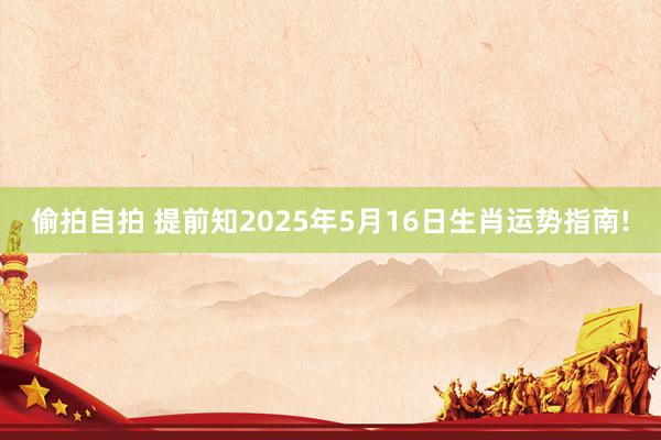 偷拍自拍 提前知2025年5月16日生肖运势指南!